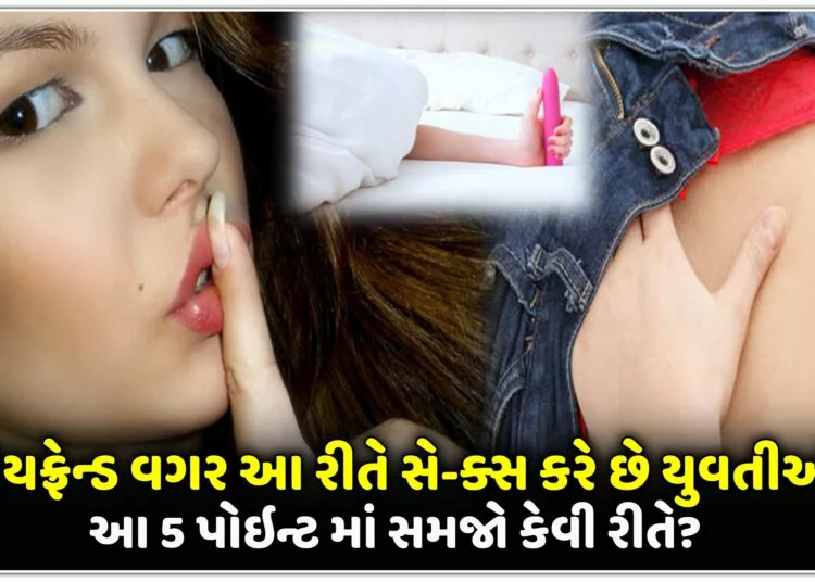 બોયફ્રેન્ડ વગર આ રીતે સે-ક્સ કરે છે યુવતીઓ,આ 5 પોઇન્ટ માં સમજો કેવી રીતે??