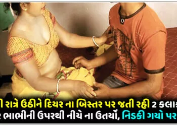 ભાભી રાત્રે ઉઠીને દિયર ના બિસ્તર પર જતી રહી,2 કલાક સુધી દિયર ભાભીની ઉપરથી નીચે ના ઉતર્યો,નિડકી ગયો પરસેવો..