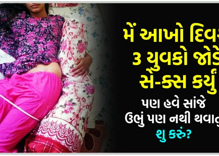 મેં આખો દિવસ 3 યુવકો જોડે સે-ક્સ કર્યું,પણ હવે સાંજે ઉભું પણ નથી થવાતું શુ કરું?..