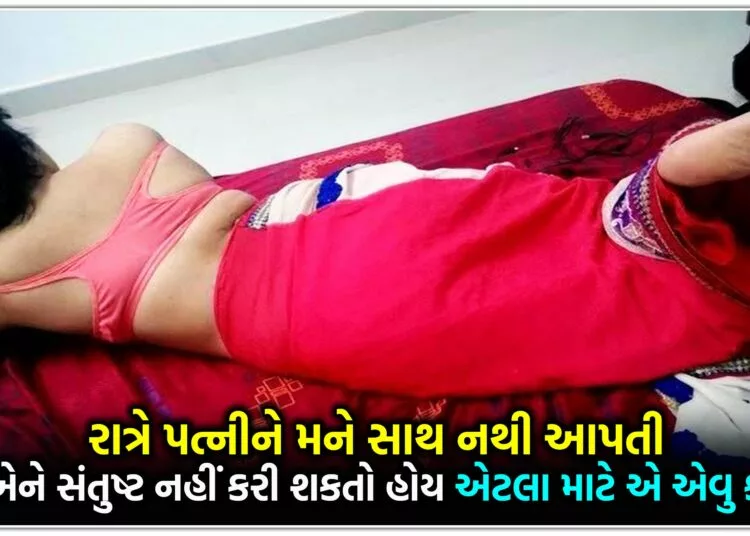 રાત્રે પત્નીને મને સાથ નથી આપતી,શુ હું એને સંતુષ્ટ નહીં કરી શકતો હોય એટલા માટે એ એવુ કરે છે?…