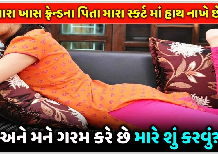 મારા ખાસ ફ્રેન્ડના પિતા મારા સ્કર્ટ માં હાથ નાખે છે અને મને ગરમ કરે છે મારે શું કરવું?..