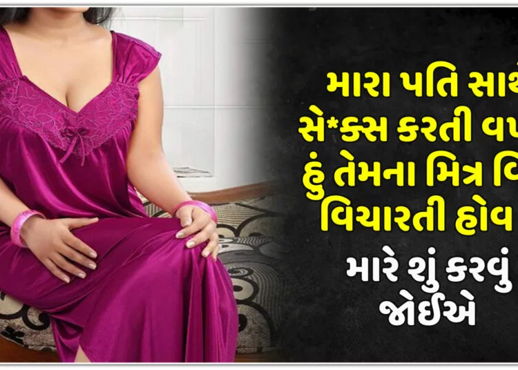મારા પતિ સાથે સે*ક્સ કરતી વખતે હું તેમના મિત્ર વિશે વિચારતી હોવ છું, મારે શું કરવું જોઈએ…