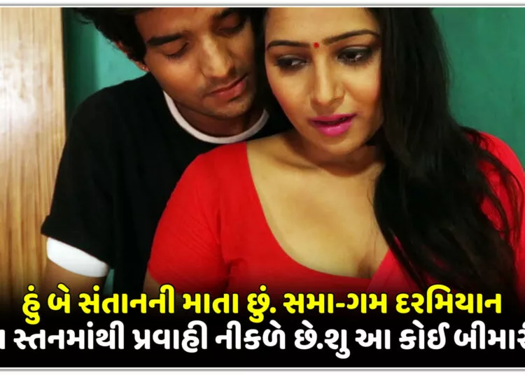 હું બે સંતાનની માતા છું. સમા-ગમ દરમિયાન મારા સ્તનમાંથી પ્રવાહી નીકળે છે.શુ આ કોઈ બીમારી છે?.